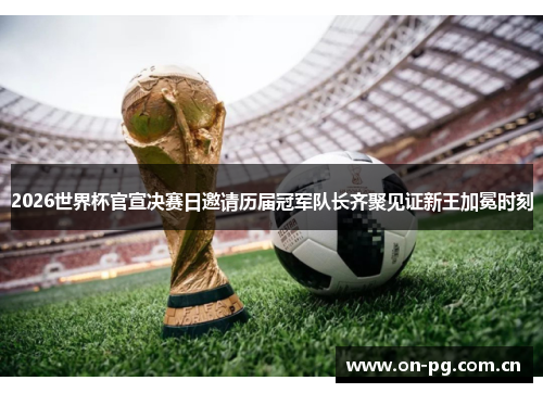 2026世界杯官宣决赛日邀请历届冠军队长齐聚见证新王加冕时刻 2026世界杯官宣决赛日邀请历届冠军队长齐聚见证新王加冕时刻