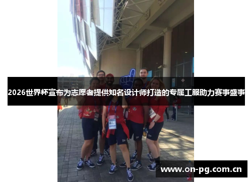 2026世界杯宣布为志愿者提供知名设计师打造的专属工服助力赛事盛事
