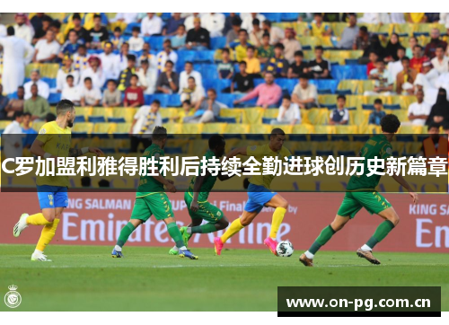 C罗加盟利雅得胜利后持续全勤进球创历史新篇章