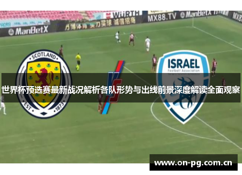 世界杯预选赛最新战况解析各队形势与出线前景深度解读全面观察