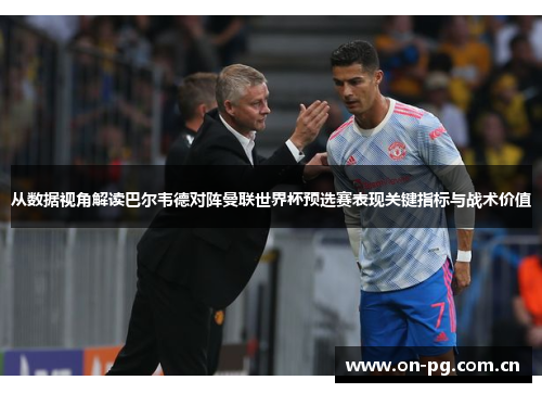从数据视角解读巴尔韦德对阵曼联世界杯预选赛表现关键指标与战术价值