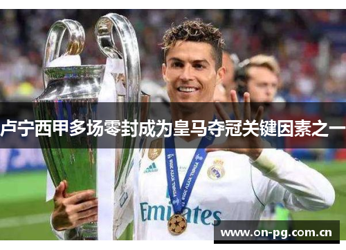 卢宁西甲多场零封成为皇马夺冠关键因素之一 卢宁西甲多场零封成为皇马夺冠关键因素之一