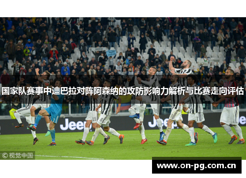 国家队赛事中迪巴拉对阵阿森纳的攻防影响力解析与比赛走向评估 国家队赛事中迪巴拉对阵阿森纳的攻防影响力解析与比赛走向评估