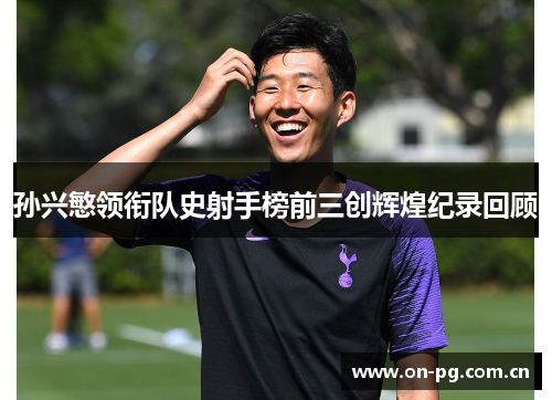 孙兴慜领衔队史射手榜前三创辉煌纪录回顾 孙兴慜领衔队史射手榜前三创辉煌纪录回顾