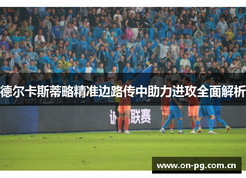 德尔卡斯蒂略精准边路传中助力进攻全面解析 德尔卡斯蒂略精准边路传中助力进攻全面解析