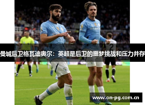 曼城后卫格瓦迪奥尔:英超是后卫的噩梦挑战和压力并存 曼城后卫格瓦迪奥尔:英超是后卫的噩梦挑战和压力并存