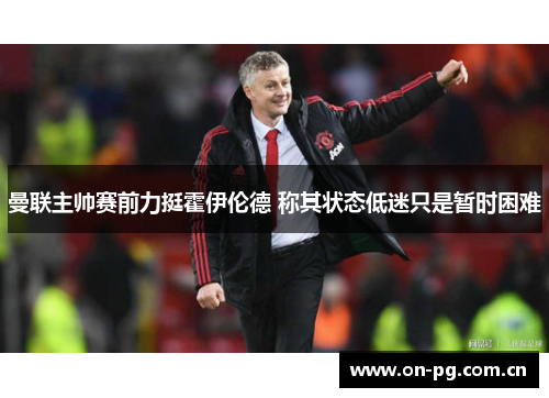 曼联主帅赛前力挺霍伊伦德 称其状态低迷只是暂时困难 曼联主帅赛前力挺霍伊伦德 称其状态低迷只是暂时困难