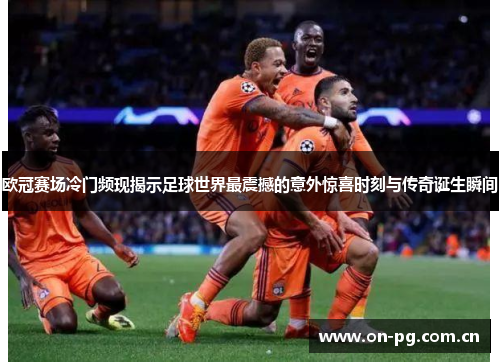 欧冠赛场冷门频现揭示足球世界最震撼的意外惊喜时刻与传奇诞生瞬间