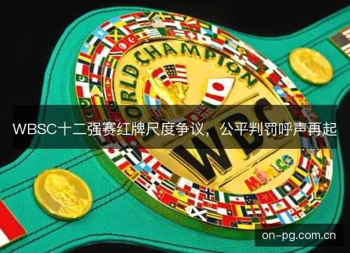 WBSC十二强赛红牌尺度争议,公平判罚呼声再起 WBSC十二强赛红牌尺度争议,公平判罚呼声再起